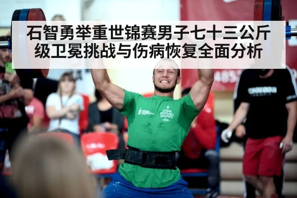 石智勇举重世锦赛男子七十三公斤级卫冕挑战与伤病恢复全面分析